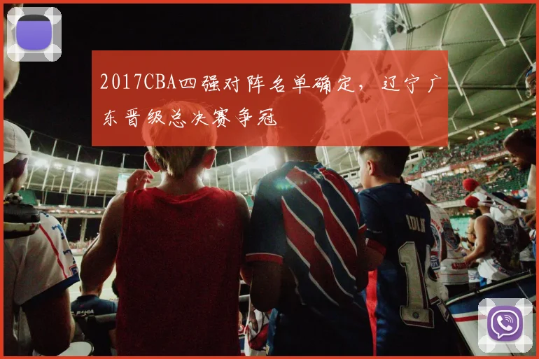 2017CBA四强对阵名单确定，辽宁广东晋级总决赛争冠