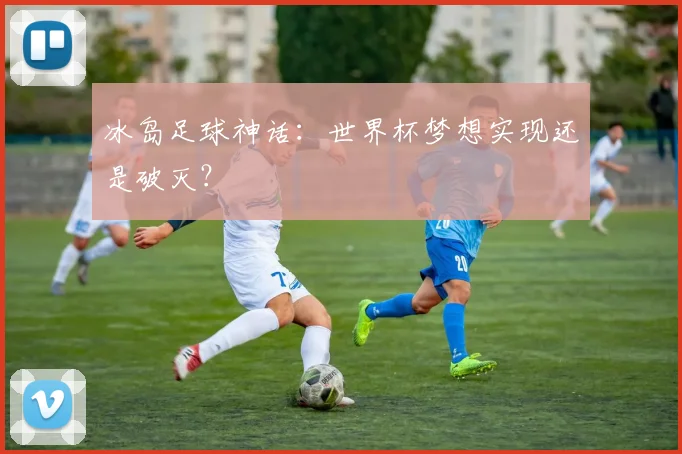 冰岛足球神话：世界杯梦想实现还是破灭？
