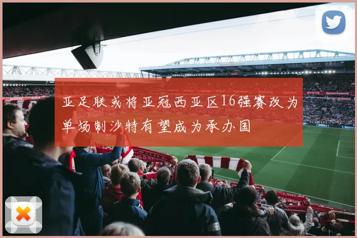 亚足联或将亚冠西亚区16强赛改为单场制沙特有望成为承办国