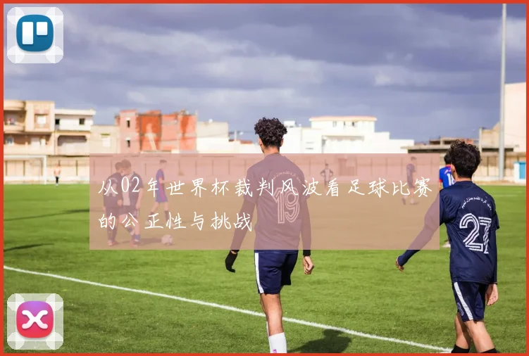 从02年世界杯裁判风波看足球比赛的公正性与挑战