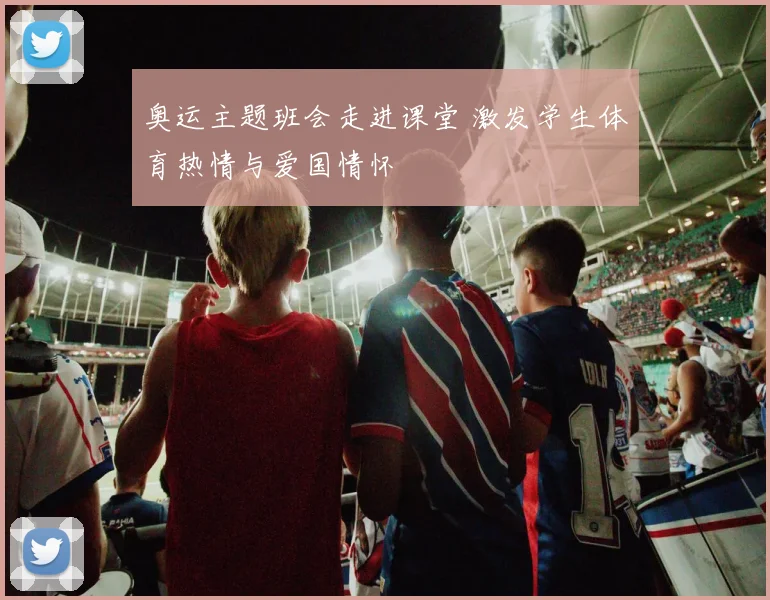 奥运主题班会走进课堂 激发学生体育热情与爱国情怀
