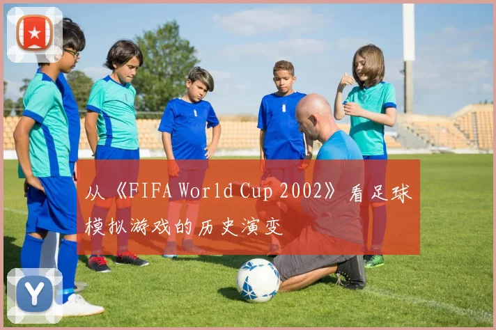 从《FIFA World Cup 2002》看足球模拟游戏的历史演变