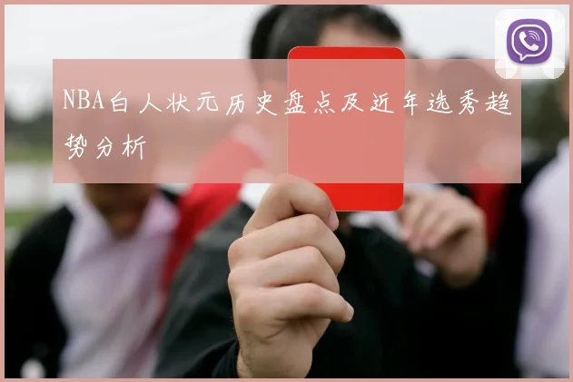 NBA白人状元历史盘点及近年选秀趋势分析