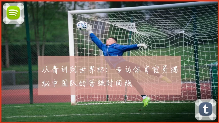 从青训到世界杯：专访体育官员揭秘中国队的晋级时间线