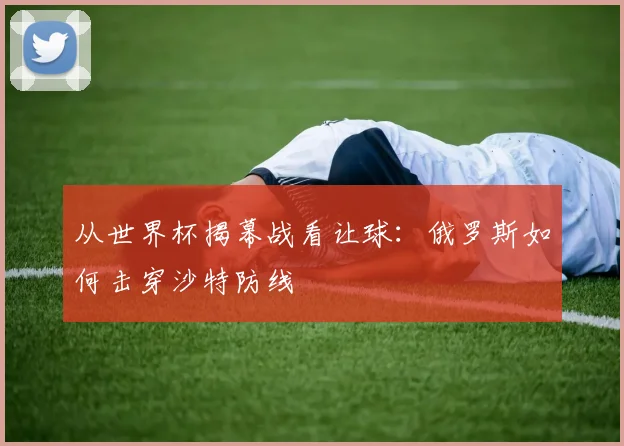 从世界杯揭幕战看让球：俄罗斯如何击穿沙特防线