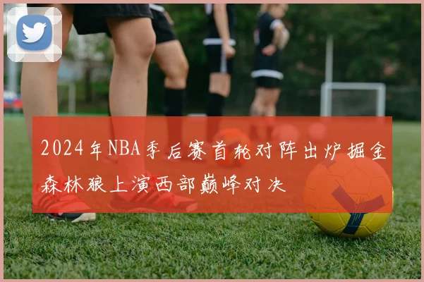 2024年NBA季后赛首轮对阵出炉掘金森林狼上演西部巅峰对决